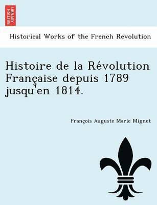 Francois Auguste Marie Alexis Mignet - Histoire de La Re Volution Franc Aise Depuis 1789 Jusqu'en 1814., Häftad