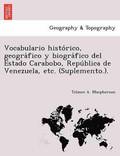 Vocabulario histo rico, geogra fico y biogra fico del Estado Carabobo, Repu blica de Venezuela, etc. (Suplemento.).