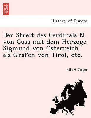 Streit des Cardinals N. von Cusa mit dem Herzoge Sigmund von Österreich als Grafen von Tirol, etc.
