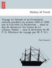 Voyage en Islande et au Groe?nland, exe?cute? pendant les anne?es 1835 et 1836 sur la Corvette La Recherche ... dans le but de de?couvrir les traces de La Lilloise. Publie? ... sous la direction de...
