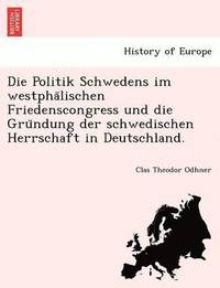 Die Politik Schwedens Im Westpha Lischen Friedenscongress Und Die Gru Ndung Der Schwedischen Herrschaft in Deutschland.
