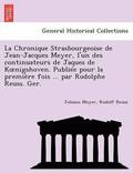 La Chronique Strasbourgeoise de Jean-Jacques Meyer, L'Un Des Continuateurs de Jaques de K Nigshoven. Publiee Pour La Premiere Fois ... Par Rodolphe Re