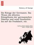 Die Ko&#776;nige der Germanen. Das Wesen des a&#776;ltesten Ko&#776;nigthums der germanischen Sta&#776;mme und seine Geschichte bis auf die Feudalzeit, etc.