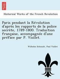 Paris Pendant La Revolution D'Apres Les Rapports de La Police Secrete, 1789-1800. Traduction Francaise, Accompagnee D'Une Preface Par P. Viollet.