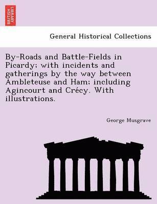 George Musgrave - By-Roads and Battle-Fields in Picardy; With Incidents and Gatherings by the Way Between Ambleteuse and Ham; Including Agincourt and Cre Cy. with Illus, Häftad