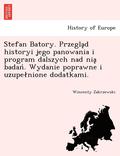 Stefan Batory. Przegl?d historyi jego panowania i program dalszych nad ni? bada?. Wydanie poprawne i uzupelnione dodatkami.