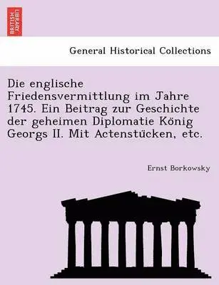 Ernst Borkowsky - Die Englische Friedensvermittlung Im Jahre 1745. Ein Beitrag Zur Geschichte Der Geheimen Diplomatie Ko Nig Georgs II. Mit Actenstu Cken, Etc., Häftad. Tillgänglighet: Lägg i varukorg