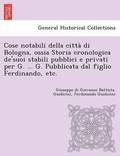 Cose notabili della citta&#768; di Bologna, ossia Storia cronologica de'suoi stabili pubblici e privati per G. ... G. Pubblicata dal figlio Ferdinando, etc.