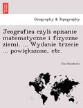 Jeografica czyli opisanie matematyczne i fizyczne ziemi. ... Wydanie trzecie ... powie&#808;kszone, etc.