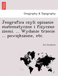 Jeografica czyli opisanie matematyczne i fizyczne ziemi. ... Wydanie trzecie ... powie?kszone, etc.