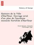 Histoire de La Ville D'Harfleur. Ouvrage Orne D'Un Plan de L'Ancienne Enceinte Fortifie E D'Harfleur