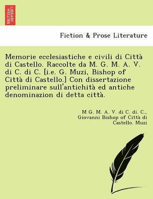 M. G. M. a. V. Di C. Di C, Giovanni Bishop of Citt Muzi - Memorie Ecclesiastiche E Civili Di Citta Di Castello. Raccolte Da M. G. M. A. V. Di C. Di C. [I.E. G. Muzi, Bishop of Citta Di Castello.] Con Disserta, Häftad