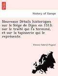 Nouveaux de Tails Historiques Sur Le Sie GE de Dijon En 1513; Sur Le Traite Qui L'a Termine, Et Sur La Tapisserie Qui Le Repre Sente.