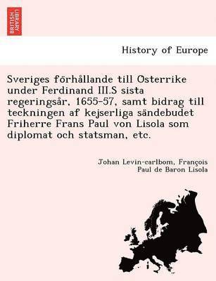 Johan Levin-Carlbom, Franc Ois Paul De Baron Lisola - Sveriges Fo Rha Llande Till O Sterrike Under Ferdinand III.S Sista Regeringsa R, 1655-57, Samt Bidrag Till Teckningen AF Kejserliga Sa Ndebudet Friherre Frans Paul Von Lisola SOM Diplomat Och Statsman, Etc., Häftad