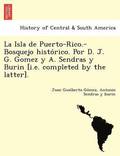 La Isla de Puerto-Rico.-Bosquejo histo&#769;rico. Por D. J. G. Gomez y A. Sendras y Burin [i.e. completed by the latter].