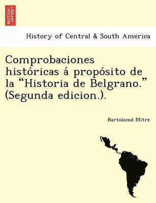 Bartolome Mitre - Comprobaciones Histo Ricas a Propo Sito de La "Historia de Belgrano." (Segunda Edicion.)., Häftad