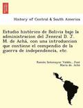Estudio histo?rico de Bolivia bajo la administracion del Jeneral D. J. M. de Acha?, con una introduccion que contiene el compendio de la guerra de independencia, etc.