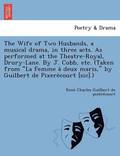 The Wife of Two Husbands, a Musical Drama, in Three Acts. as Performed at the Theatre-Royal, Drury-Lane. by J. Cobb, Etc. (Taken from 'La Femme a Deux Maris,' by Guilbert de Pixere Court [Sic].)