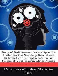 Study of Kofi Annan's Leadership as the United Nations Secretary General and His Impact on the Implementation and Success of a Sub-Saharan Africa Agenda