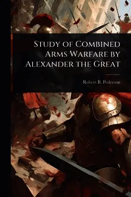 Robert B Pederson - Study of Combined Arms Warfare by Alexander the Great, Häftad. Tillgänglighet: Lägg i varukorg