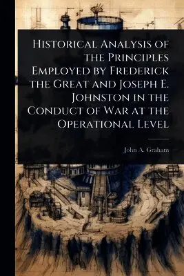 John a Graham - Historical Analysis of the Principles Employed by Frederick the Great and Joseph E. Johnston in the Conduct of War at the Operational Level, Häftad. Tillgänglighet: Lägg i varukorg
