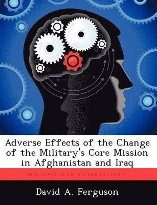 David A Ferguson - Adverse Effects of the Change of the Military's Core Mission in Afghanistan and Iraq, Häftad. Tillgänglighet: Lägg i varukorg