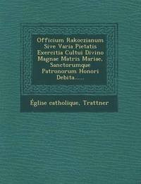 Officium Rakoczianum Sive Varia Pietatis Exercitia Cultui Divino Magnae Matris Mariae, Sanctorumque Patronorum Honori Debita......