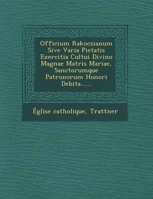 Officium Rakoczianum Sive Varia Pietatis Exercitia Cultui Divino Magnae Matris Mariae, Sanctorumque Patronorum Honori Debita......