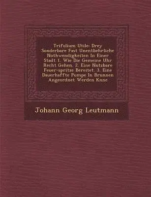 Johann Georg Leutmann - Trifolium Utile: Drey Sonderbare Fast Unentbehrliche Nothwendigkeiten in Einer Stadt 1. Wie Die Gemeine Uhr Recht Gehen. 2. Eine Nutzba, Häftad. Tillgänglighet: Lägg i varukorg