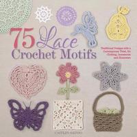 75 Lace Crochet Motifs: Traditional Designs with a Contemporary Twist, for Clothing, Accessories, and Homeware