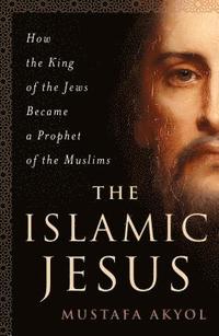 The Islamic Jesus: How the King of the Jews Became a Prophet of the Muslims