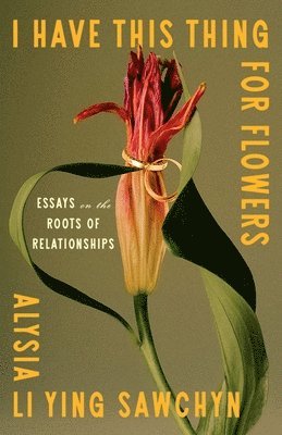 Alysia Li Ying Sawchyn - I Have This Thing for Flowers: Essays on the Roots of Relationships, Inbunden
