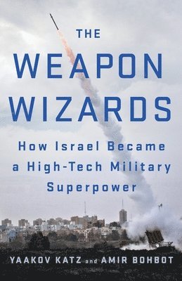 Yaakov Katz, Amir Bohbot - The Weapon Wizards: How Israel Became a High-Tech Military Superpower, Häftad