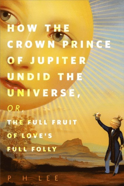 P H Lee - How the Crown Prince of Jupiter Undid the Universe, or, The Full Fruit of Love's Full Folly, E-bok