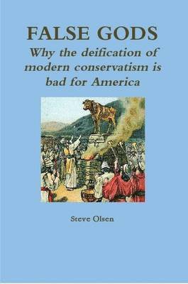 Steve Olsen - False Gods: Why the Deification of Modern Conservatism is Bad for America, Häftad