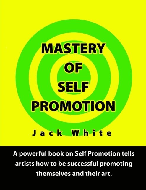Jack White - Mastery of Self Promotion: A Powerful Book on Self Promotion Tells Artists how to be Successful Promoting Themselves and Their Art, E-bok