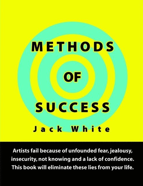 Jack White - Methods of Success: Artists fail because of unfounded fear, jealousy, insecurity, not knowing and a lack of confidence.  This book will eliminate these lies from your life., E-bok