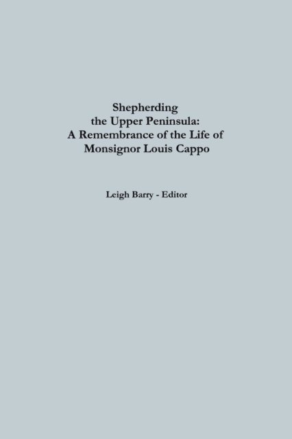 Anders Gillis, Leigh Barry, Russell Magnaghi - Shepherding the Upper Peninsula: A Remembrance of The Life Of Monsignor Louis Cappo, E-bok
