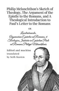 Philip Melanchthon's Sketch of Theology, The Argument of the Epistle to the Romans, and A Theological Introduction to Paul's Letter to the Romans