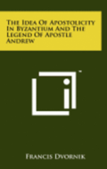 The Idea of Apostolicity in Byzantium and the Legend of Apostle Andrew