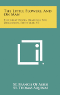 The Little Flowers, and on Man: The Great Books, Readings for Discussion, Fifth Year, V3