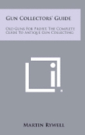 Gun Collectors' Guide: Old Guns for Profit, the Complete Guide to Antique Gun Collecting