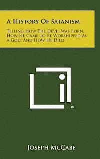 A History of Satanism: Telling How the Devil Was Born, How He Came to Be Worshipped as a God, and How He Died