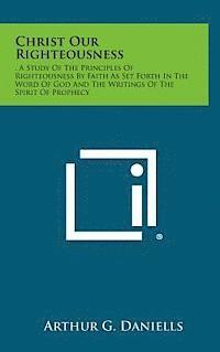 Arthur G. Daniells - Christ Our Righteousness: . a Study of the Principles of Righteousness by Faith as Set Forth in the Word of God and the Writings of the Spirit O, Inbunden