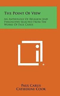 The Point of View: An Anthology of Religion and Philosophy Selected from the Works of Paul Carus
