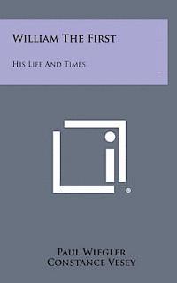 William the First: His Life and Times