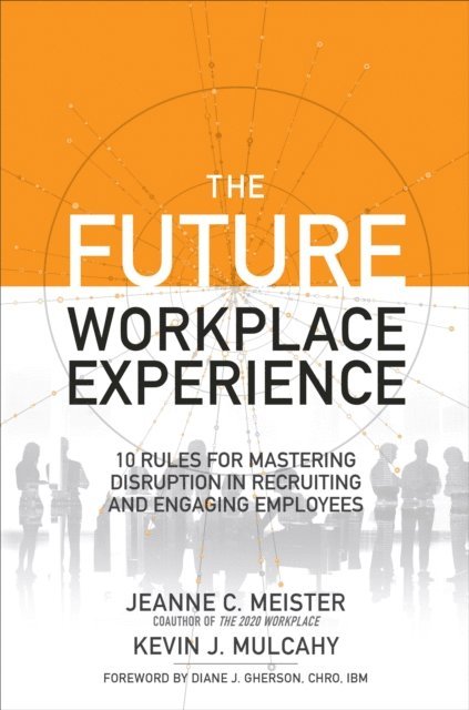 Kevin J. Mulcahy, Jeanne Meister - Future Workplace Experience: 10 Rules For Mastering Disruption in Recruiting and Engaging Employees, E-bok