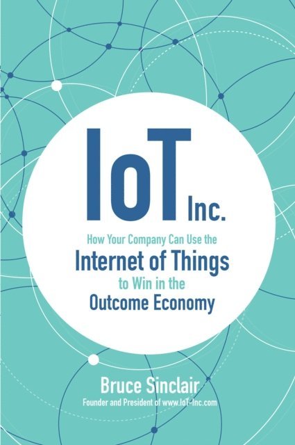 Bruce Sinclair - IoT Inc: How Your Company Can Use the Internet of Things to Win in the Outcome Economy, E-bok