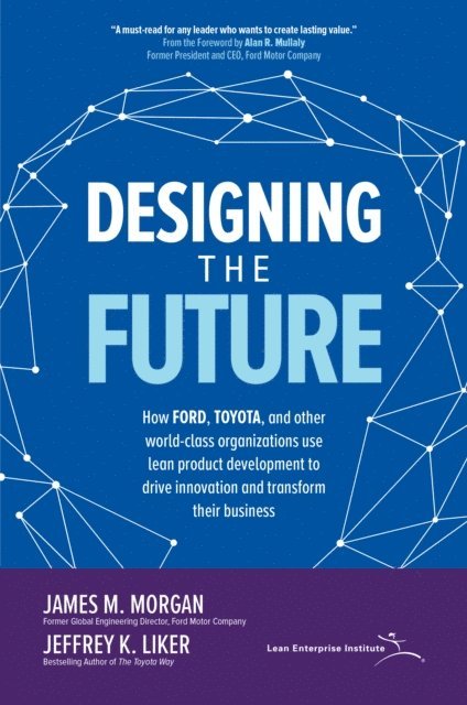 Jeffrey K. Liker, James M. Morgan - Designing the Future: How Ford, Toyota, and other World-Class Organizations Use Lean Product Development to Drive Innovation and Transform Their Business, E-bok