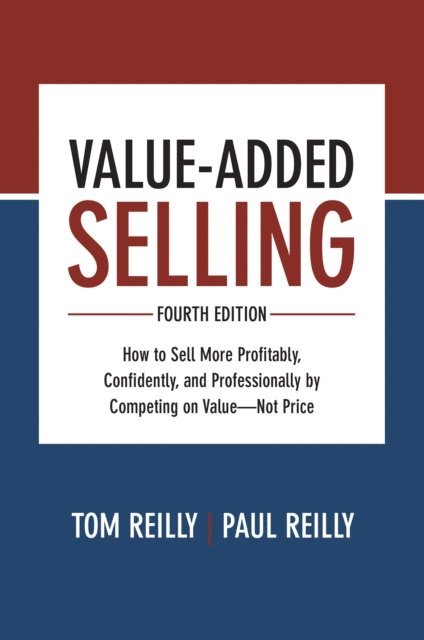 Paul Reilly, Tom Reilly - Value-Added Selling, Fourth Edition: How to Sell More Profitably, Confidently, and Professionally by Competing on Value-Not Price, E-bok